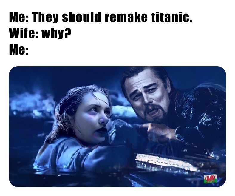 Me: They should remake titanic.
Wife: why?
Me: