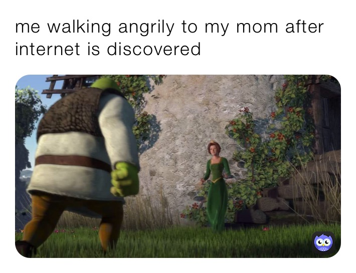 me walking angrily to my mom after
internet is discovered 