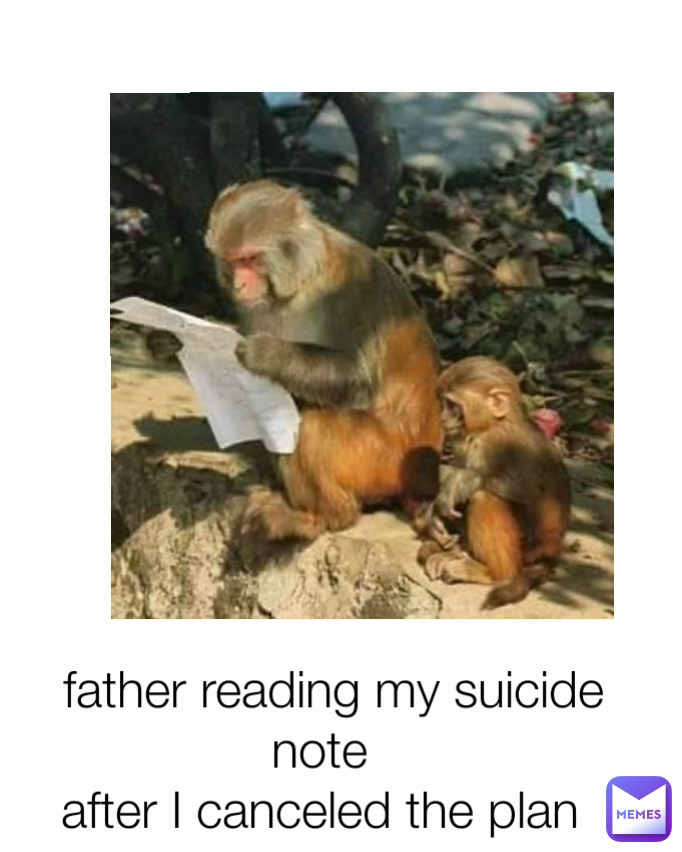  father reading my suicide note 
after I canceled the plan 