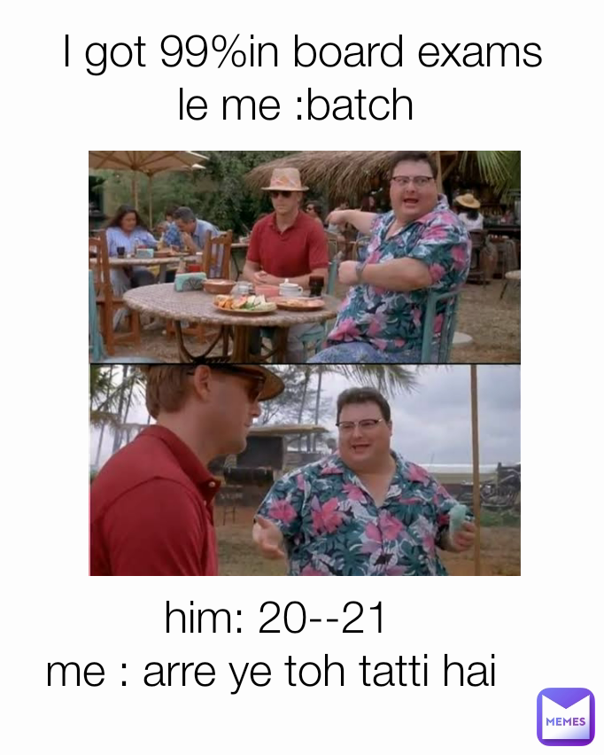 I got 99%in board exams
le me :batch  him: 20--21
me : arre ye toh tatti hai 
