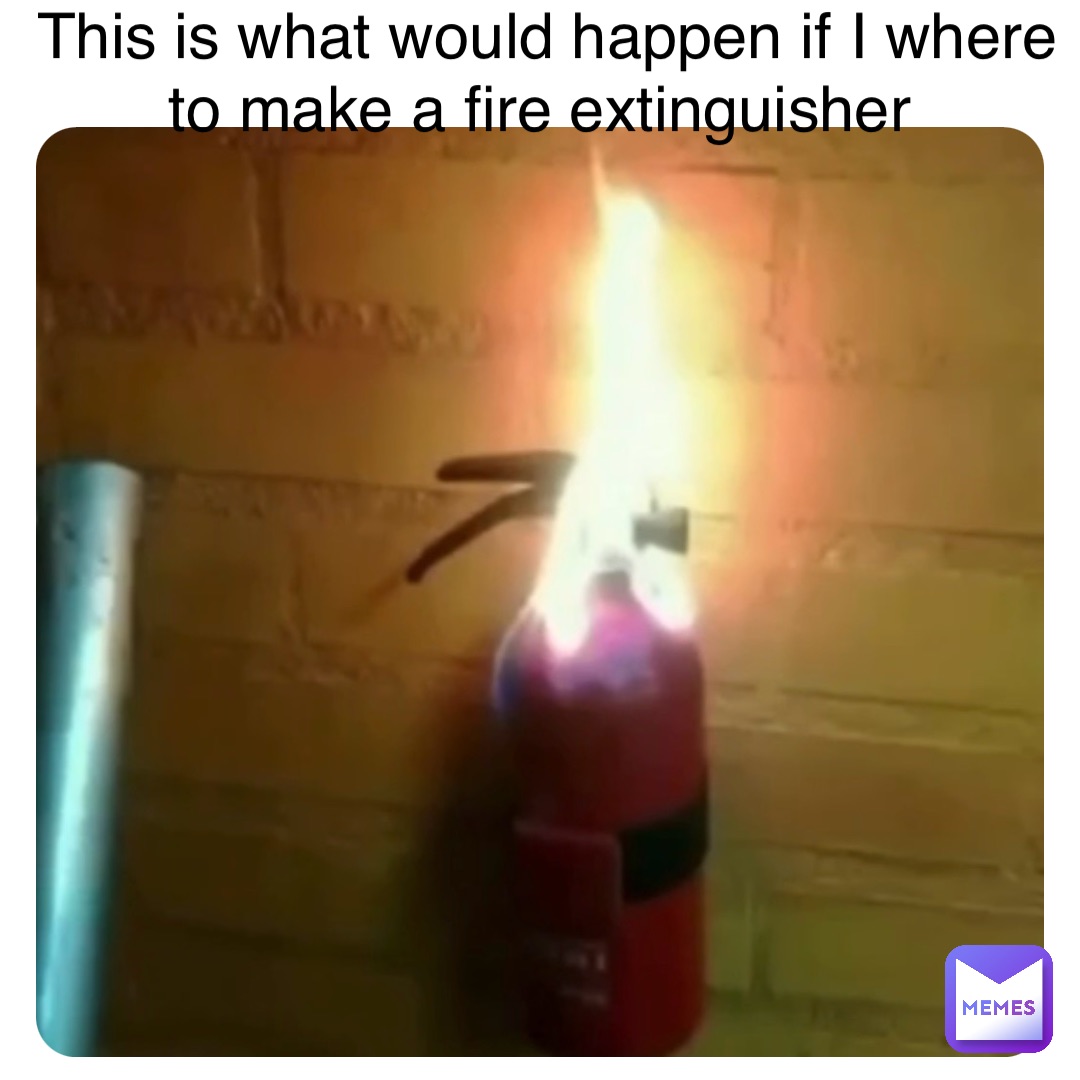 This is what would happen if I where to make a fire extinguisher