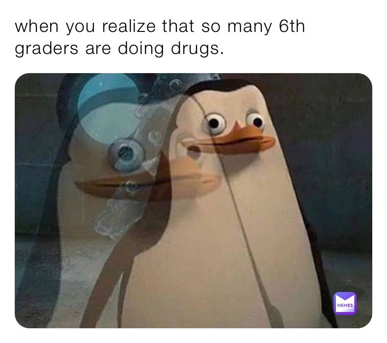 when you realize that so many 6th graders are doing drugs. 