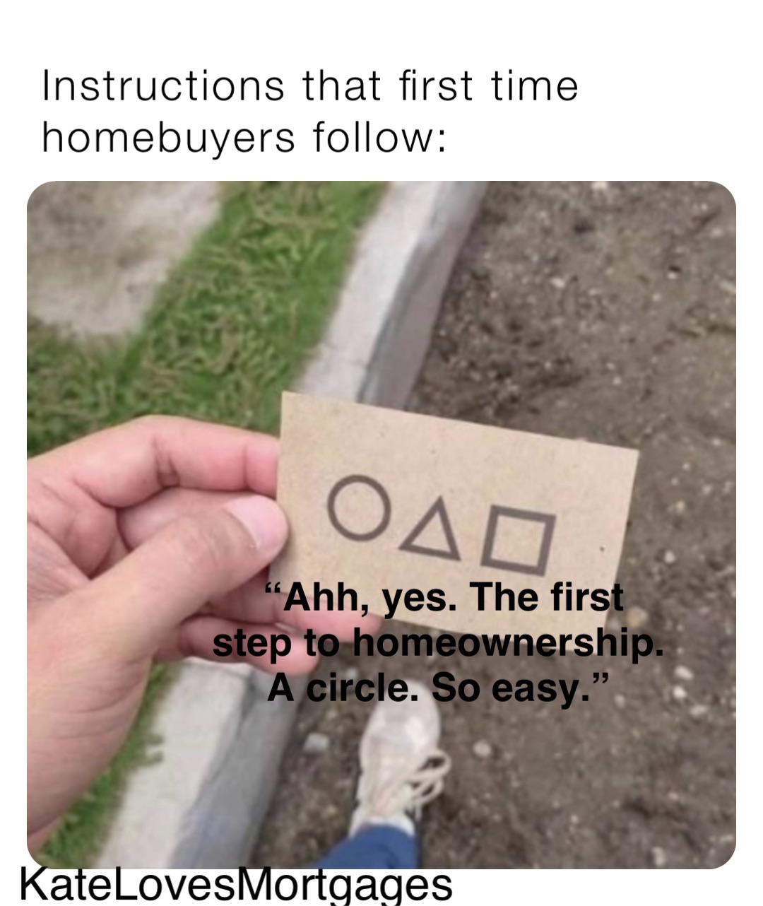 Instructions that first time homebuyers follow: “Ahh, yes. The first 
step to homeownership.
A circle. So easy.”