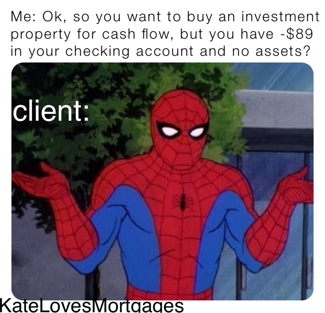 Me: Ok, so you want to buy an investment property for cash flow, but you have -$89 in your checking account and no assets? client: KateLovesMortgages