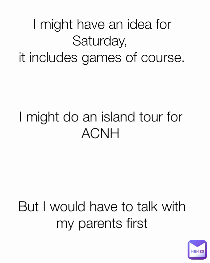 I might do an island tour for ACNH But I would have to talk with my parents first I might have an idea for Saturday, 
it includes games of course.