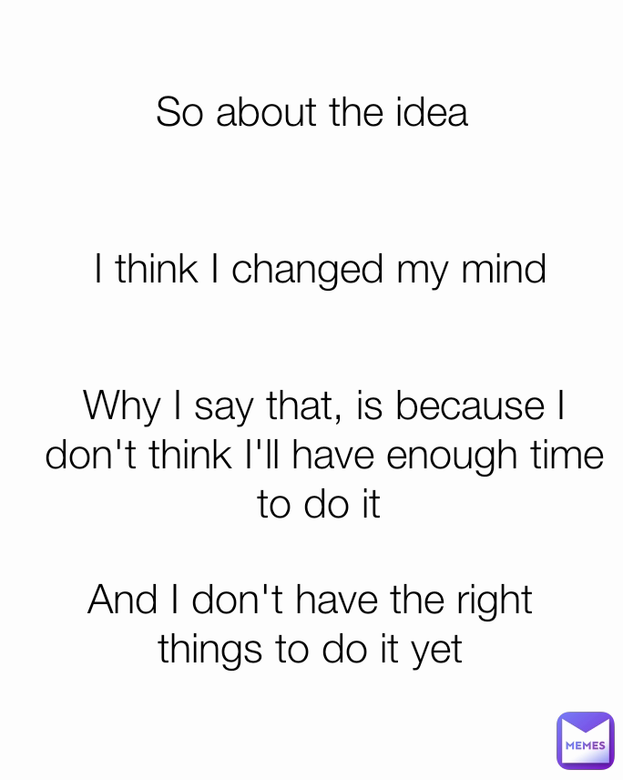 I think I changed my mind So about the idea Why I say that, is because I don't think I'll have enough time to do it  And I don't have the right things to do it yet