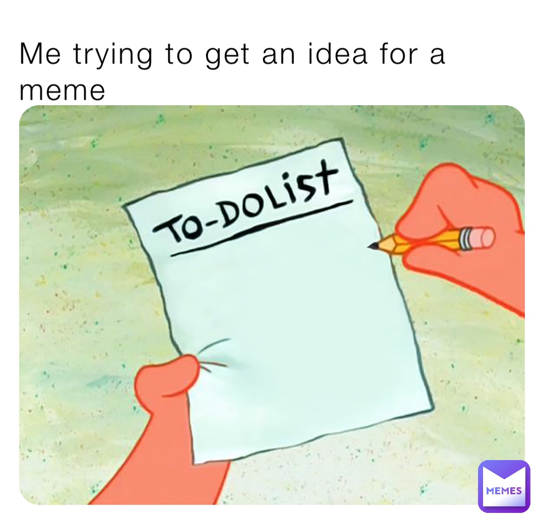 Me trying to get an idea for a meme Meme