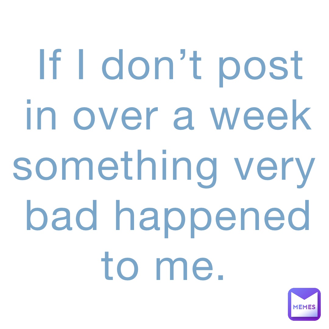 If I don’t post in over a week something very bad happened to me.