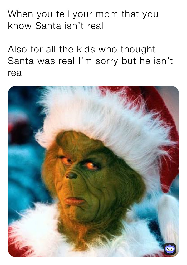 When you tell your mom that you know Santa isn’t real

Also for all the kids who thought Santa was real I’m sorry but he isn’t real