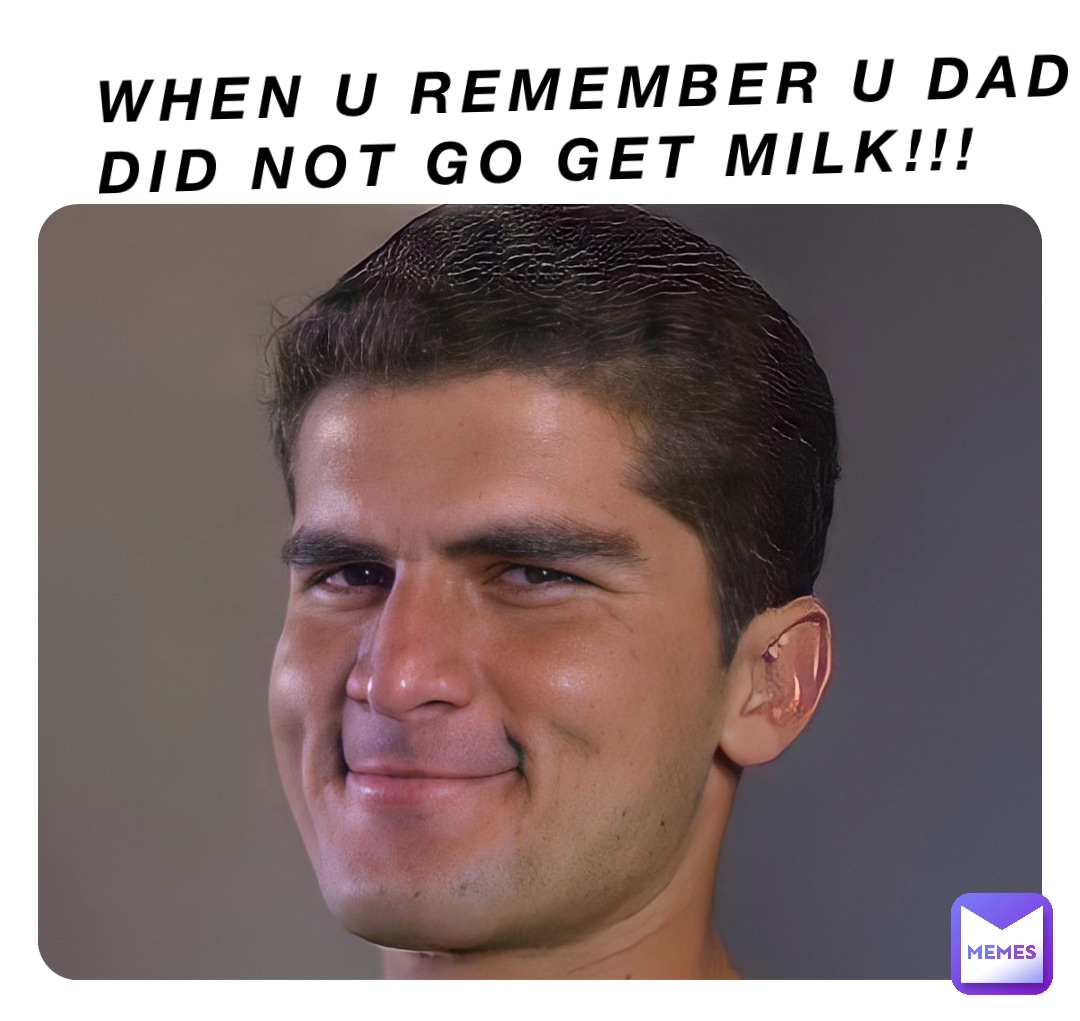 When U Remember U Dad did not go get milk!!!