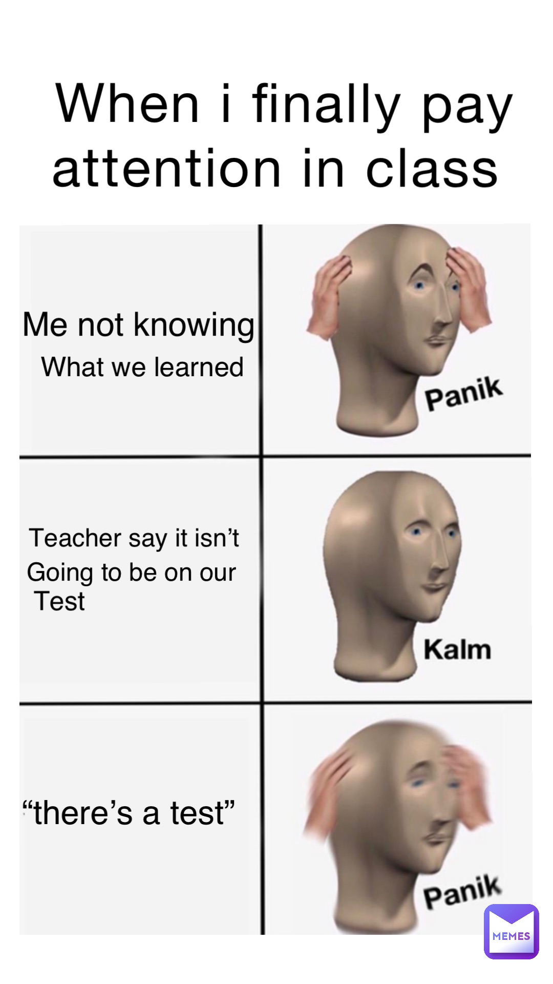 When I finally pay attention in class me not knowing what we learned teacher say it isn’t going to be on our test “there’s a test”