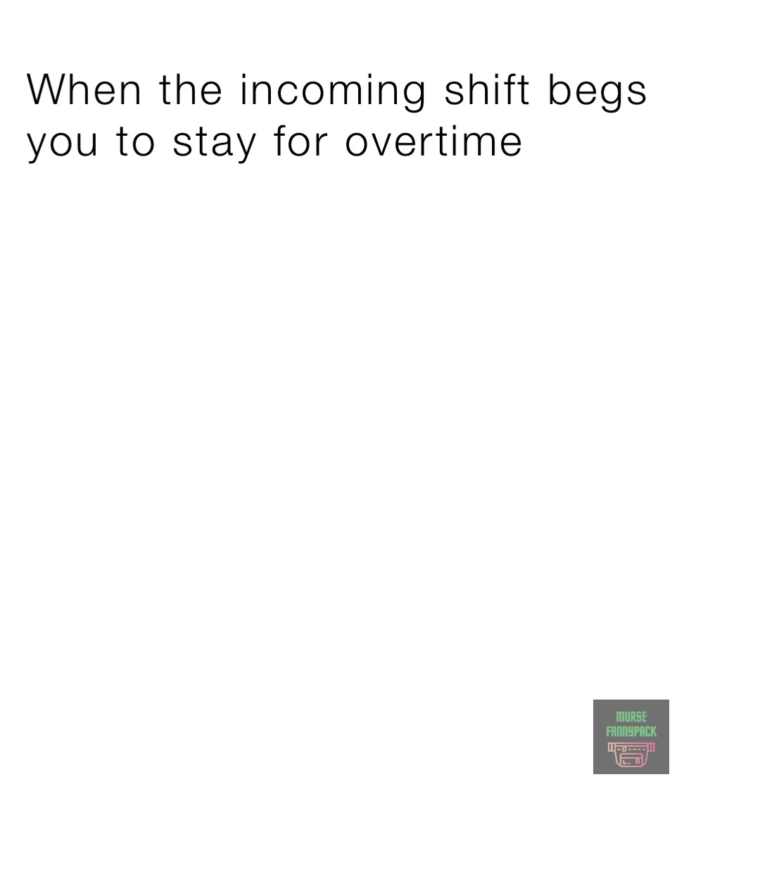When the incoming shift begs you to stay for overtime