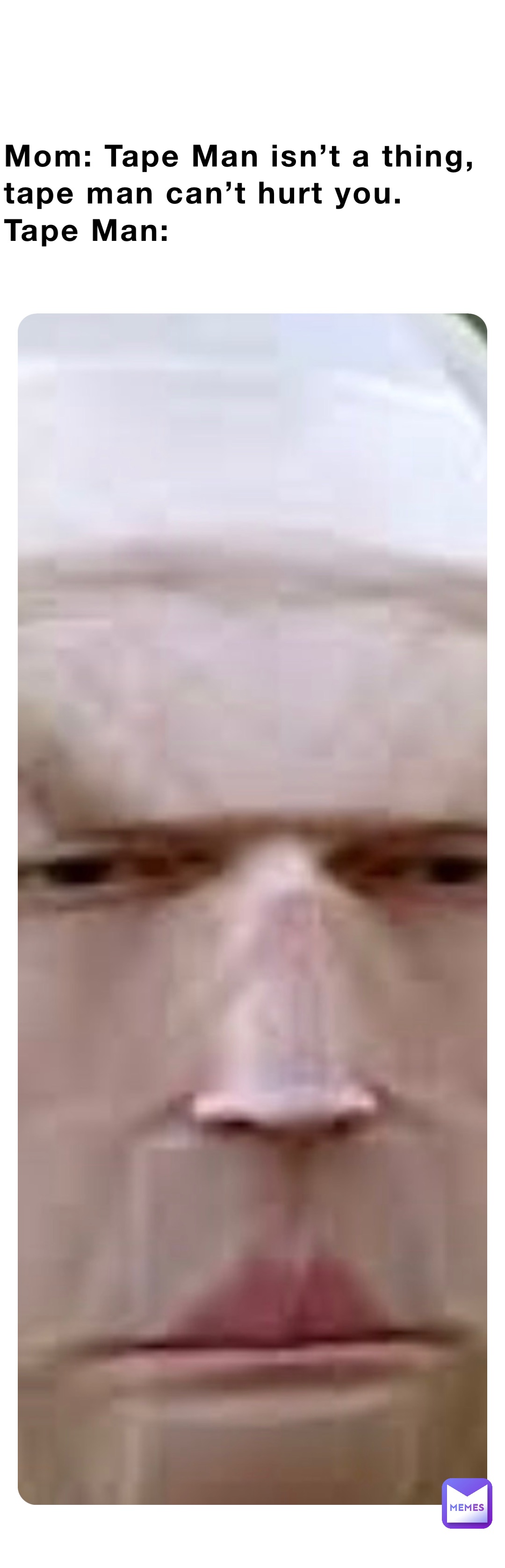 Mom: Tape Man isn’t a thing, tape man can’t hurt you.
Tape Man: