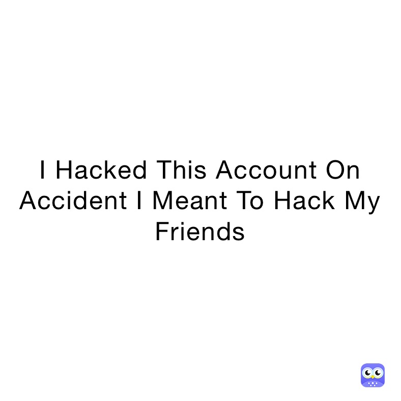 I Hacked This Account On Accident I Meant To Hack My Friends