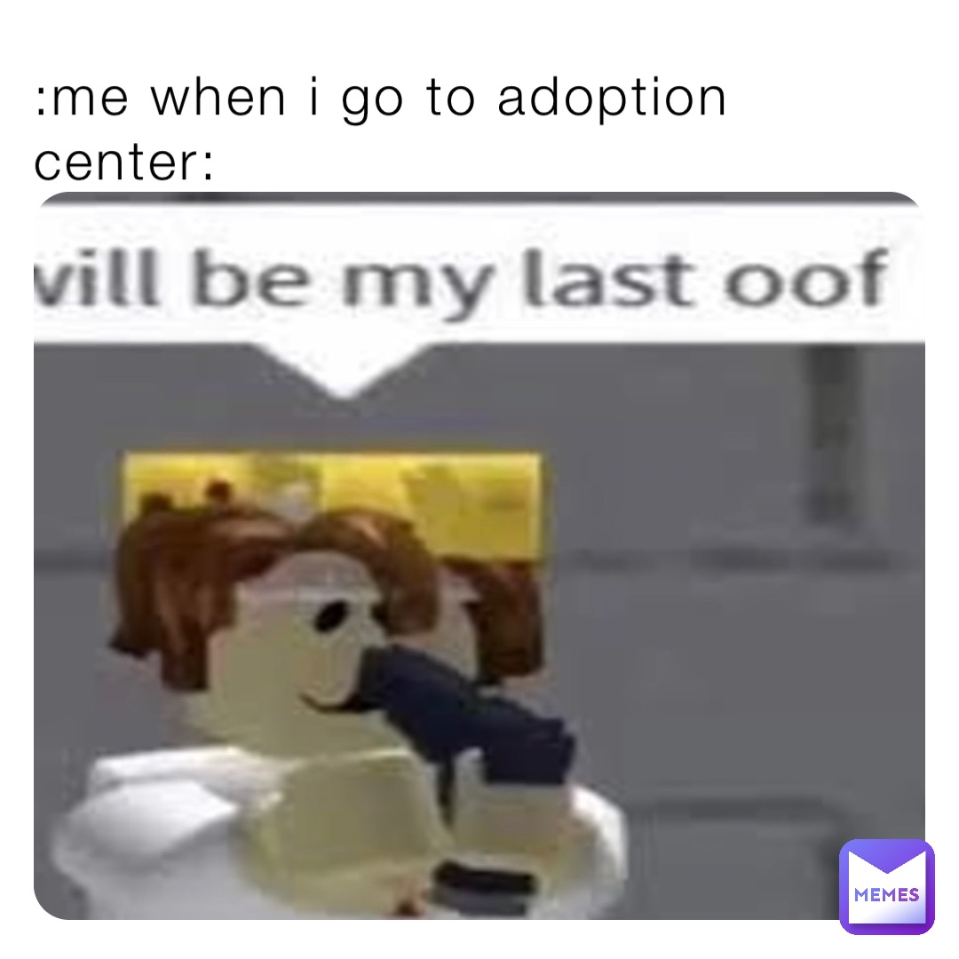 :me when i go to adoption center: