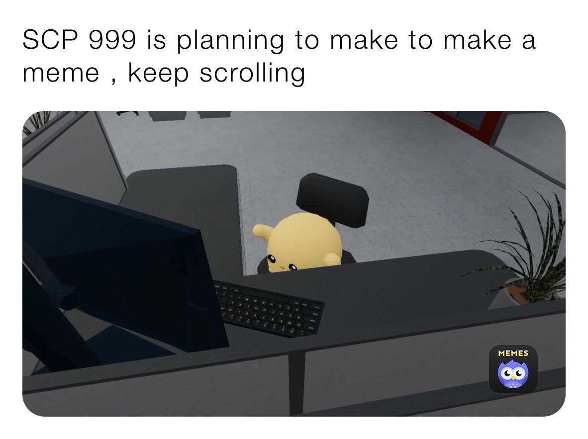 SCP 999 is planning to make to make a meme , keep scrolling 