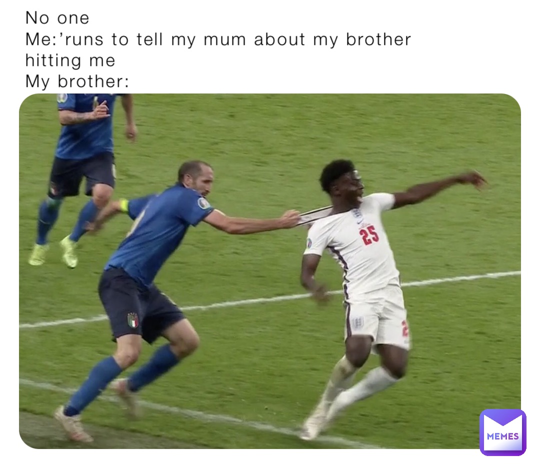 No one
Me:’runs to tell my mum about my brother hitting me
My brother: