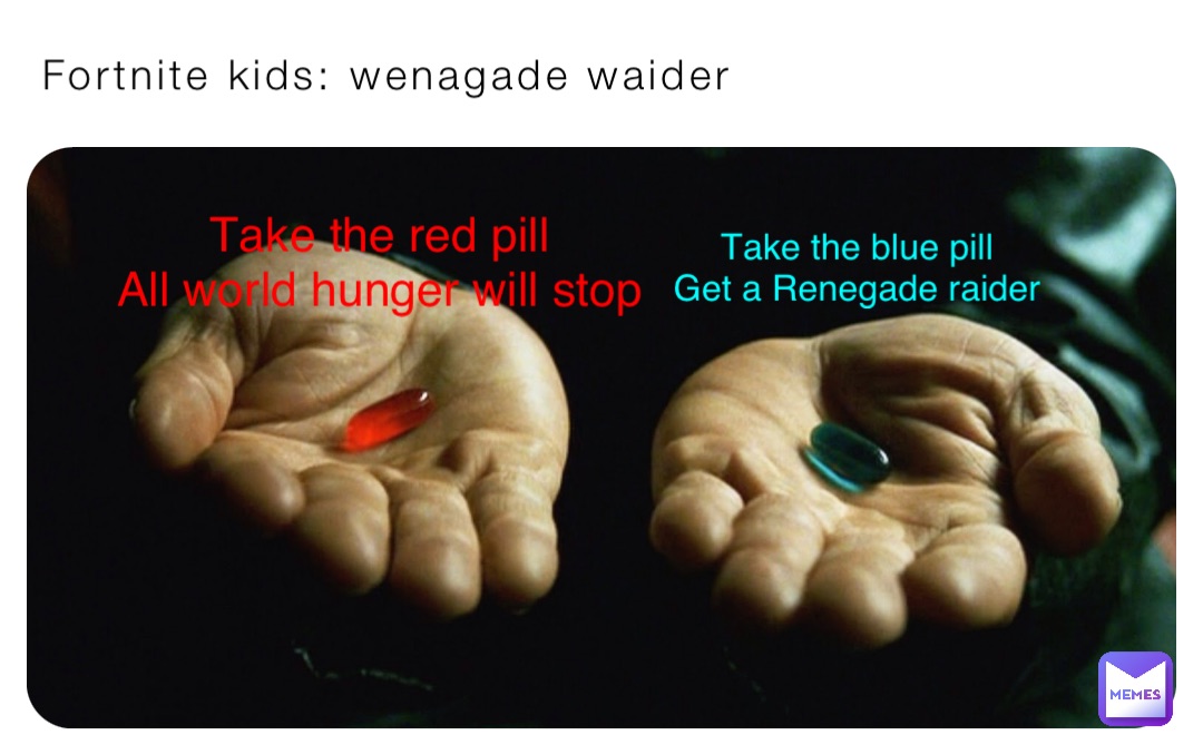 Fortnite kids: wenagade waider Take the red pill
All world hunger will stop Take the blue pill
Get a Renegade raider