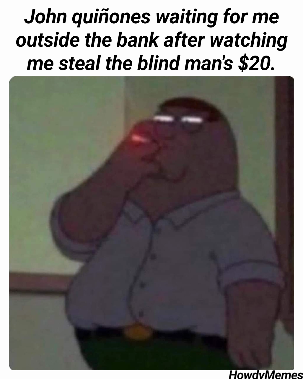 HowdyMemes  John quiñones waiting for me outside the bank after watching me steal the blind man's $20.