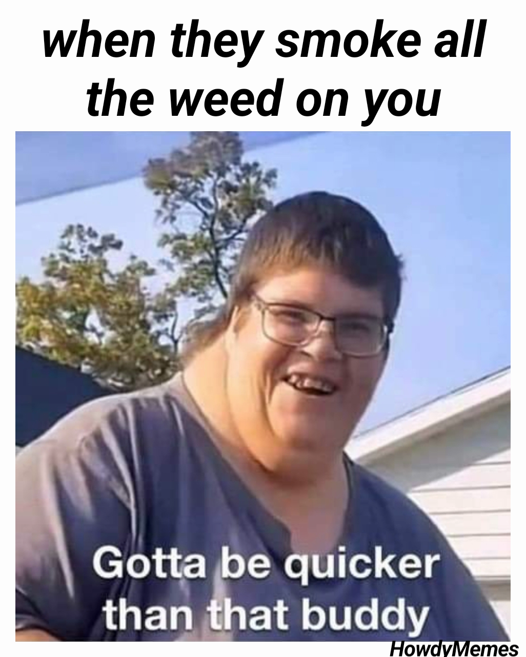HowdyMemes  when they smoke all the weed on you