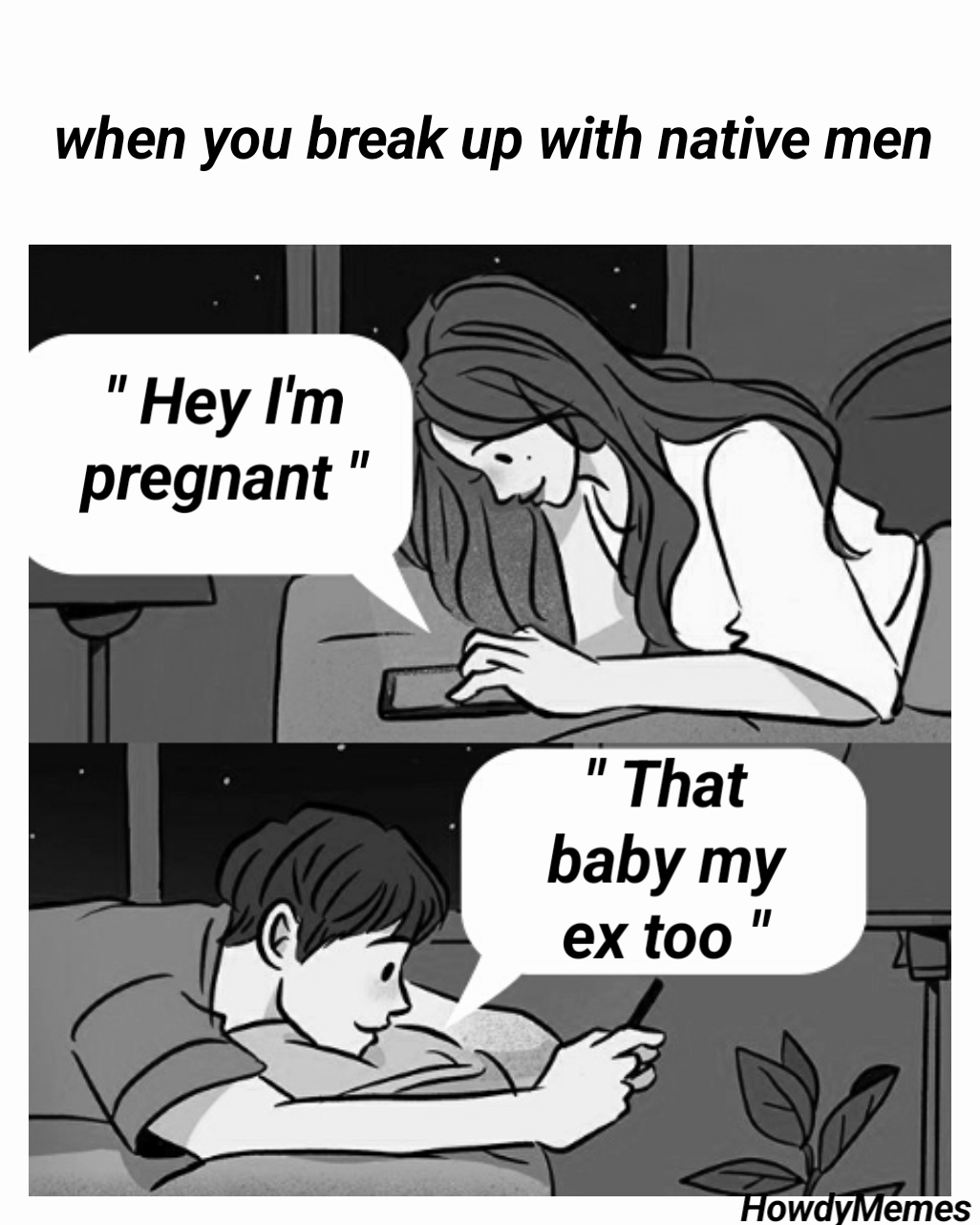 HowdyMemes  when you break up with native men   " Hey I'm pregnant " " That baby my ex too "