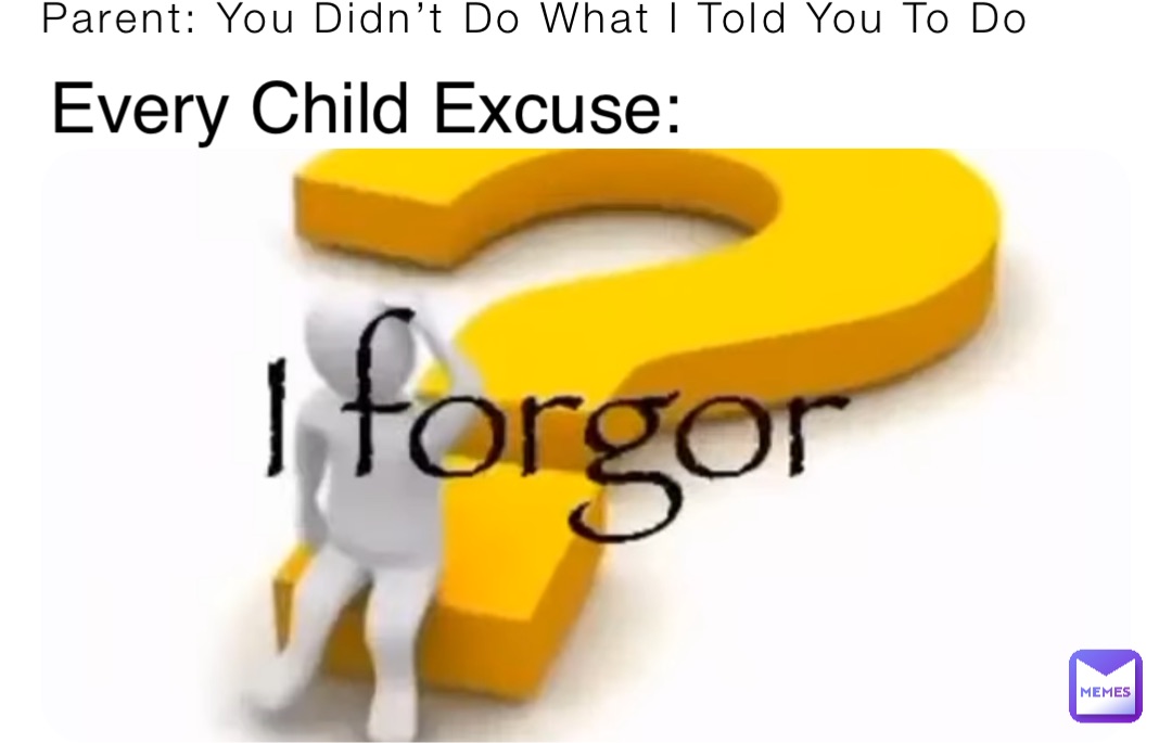 Parent: You Didn’t Do What I Told You To Do Every Child Excuse: