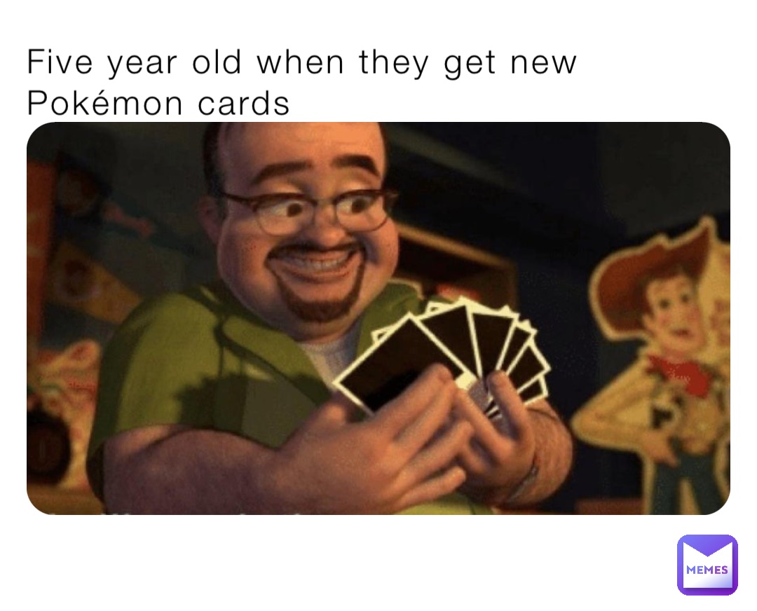 Five year old when they get new Pokémon cards Five year olds when they get new Pokémon cards
