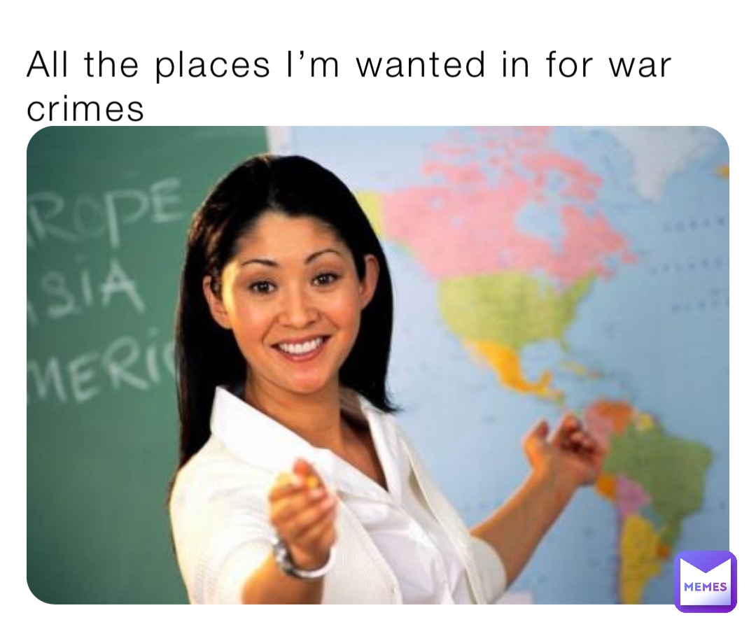 All the places I’m wanted in for war crimes