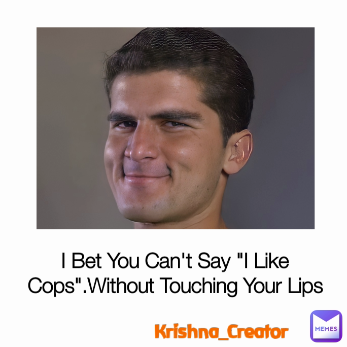 Krishna_Creator I Bet You Can't Say "I Like Cops".Without Touching Your Lips
