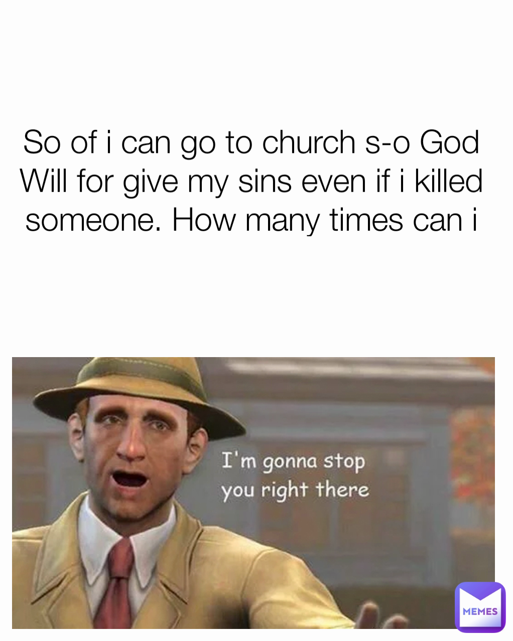 So of i can go to church s-o God Will for give my sins even if i killed someone. How many times can i repetat this? 