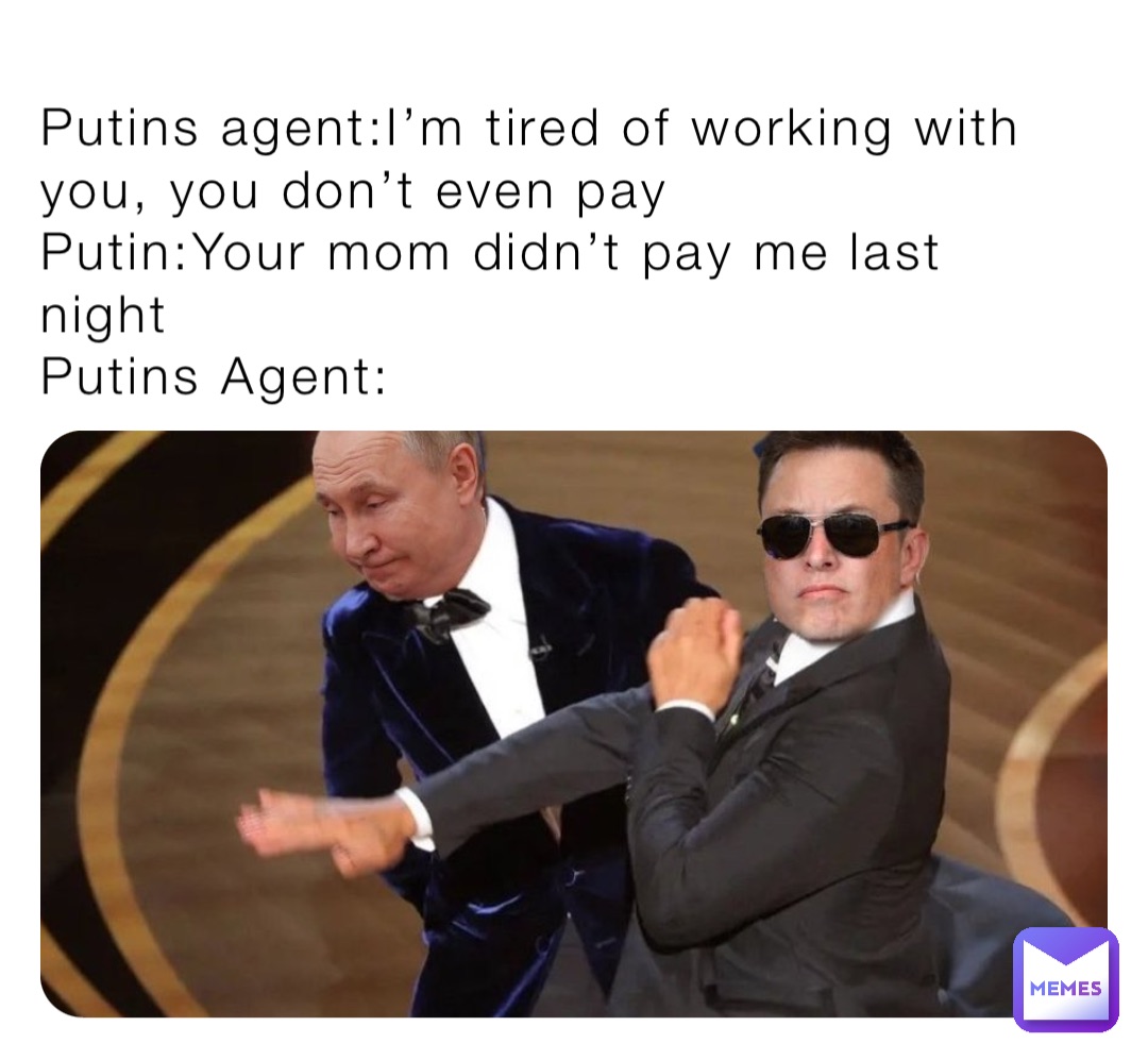 Putins agent:I’m tired of working with you, you don’t even pay
Putin:Your mom didn’t pay me last night
Putins Agent: