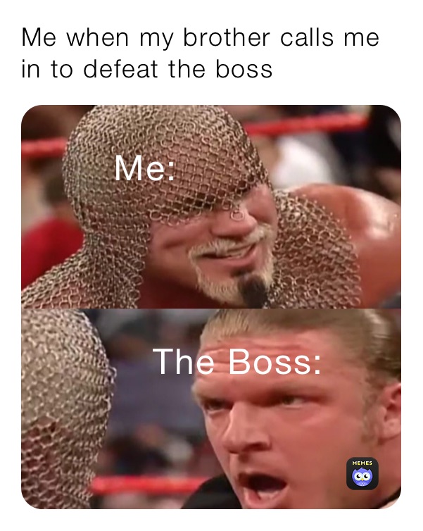 Me when my brother calls me in to defeat the boss