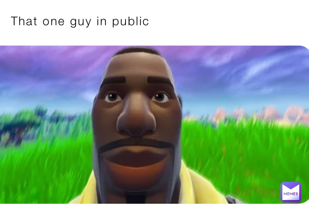 That one guy in public