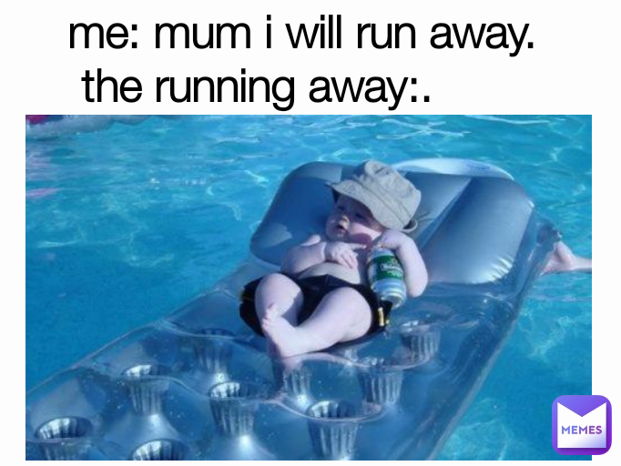 me: mum i will run away.
the running away:.       

