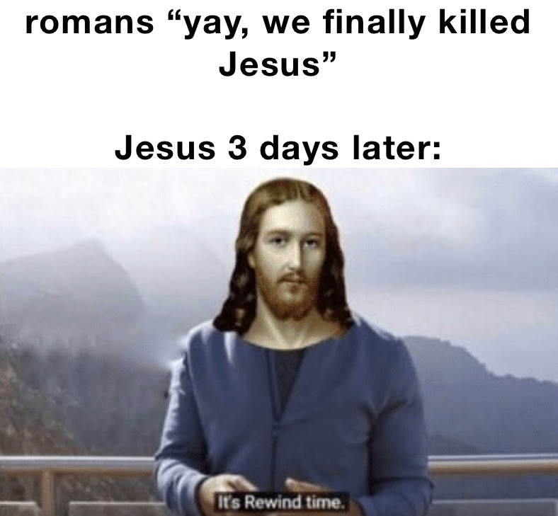 romans “yay, we finally killed Jesus”

Jesus 3 days later: