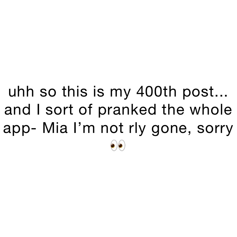 uhh so this is my 400th post... and I sort of pranked the whole app- Mia I’m not rly gone, sorry 👀