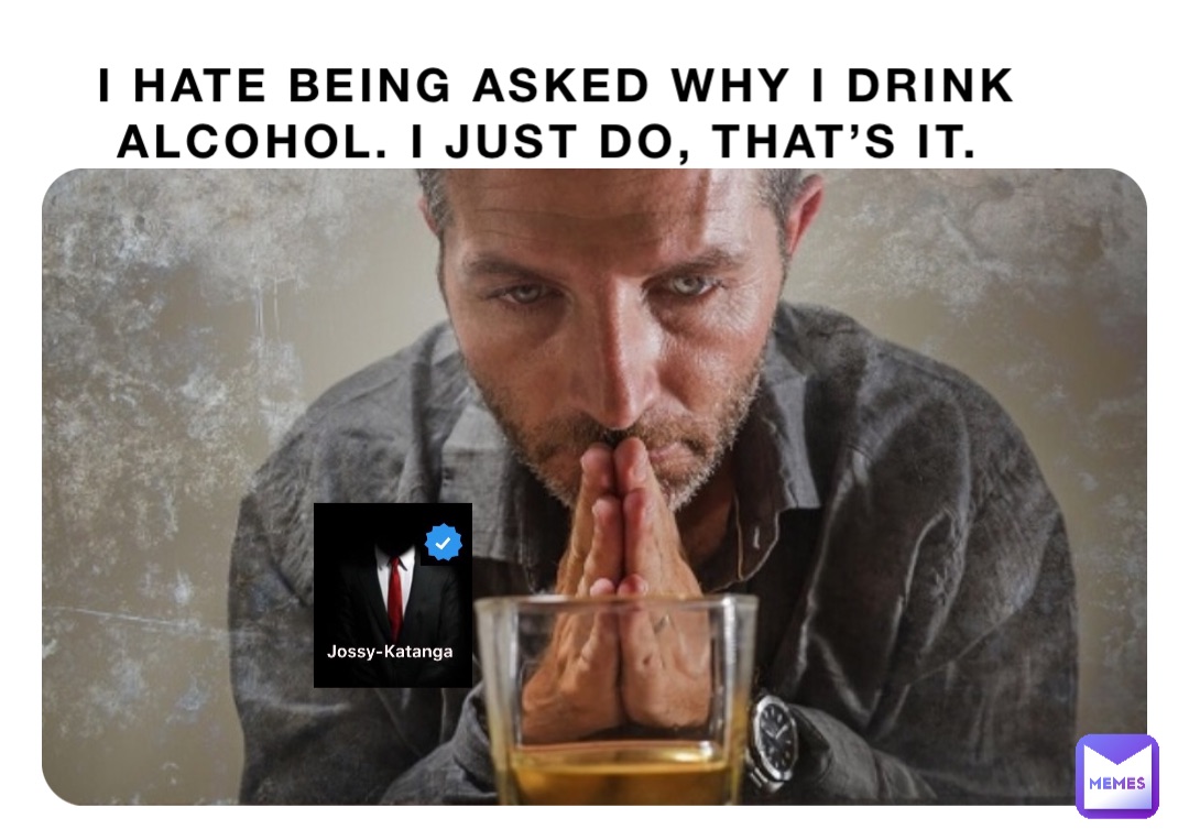 I hate being asked why I drink alcohol. I just do, that’s it.