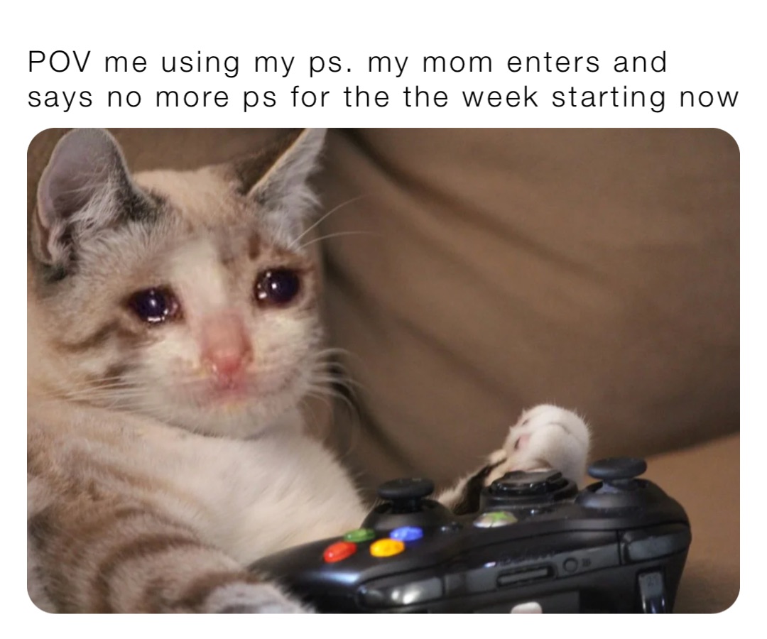 POV me using my ps. my mom enters and says no more ps for the the week starting now