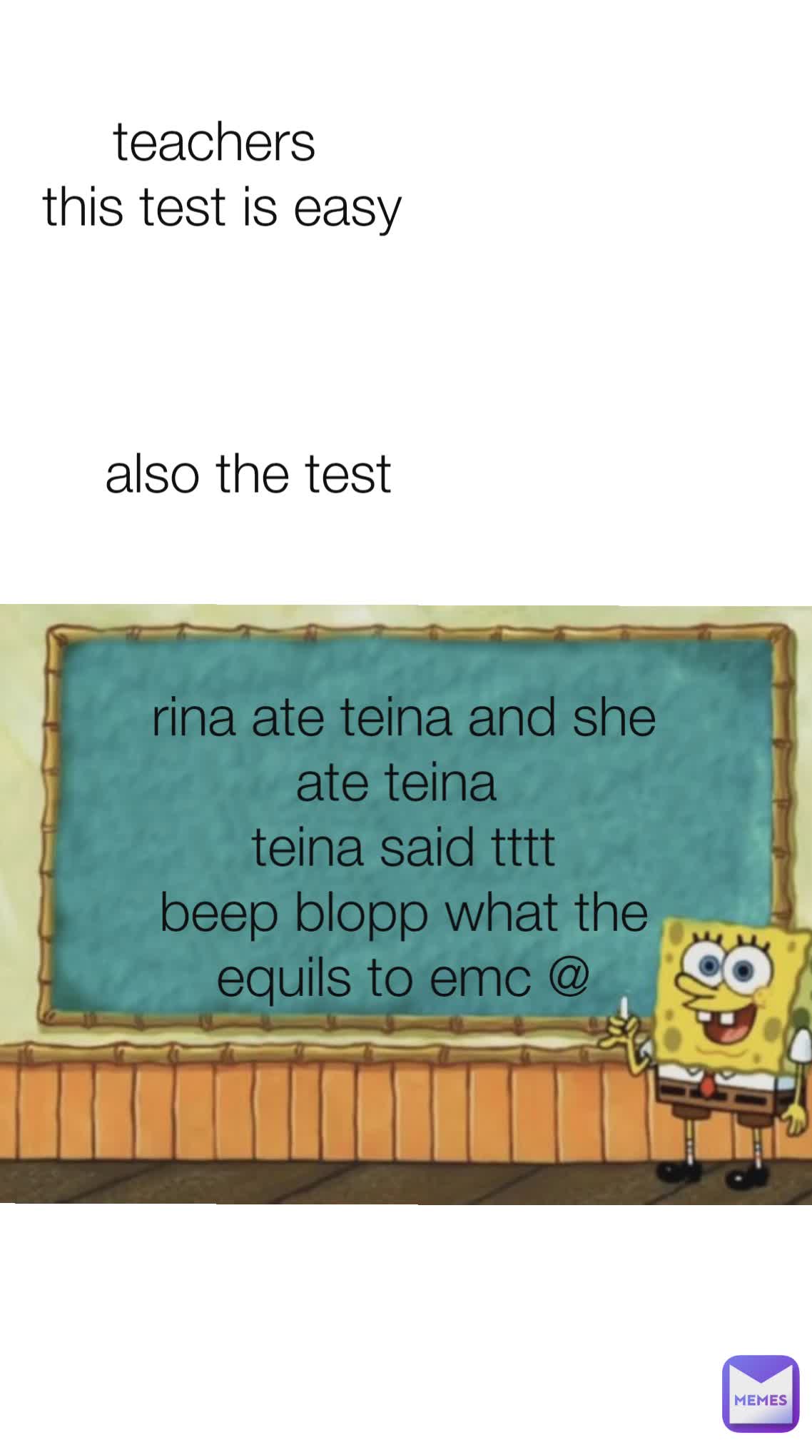 also the test teachers 
this test is easy rina ate teina and she ate teina 
teina said tttt
beep blopp what the equils to emc @
