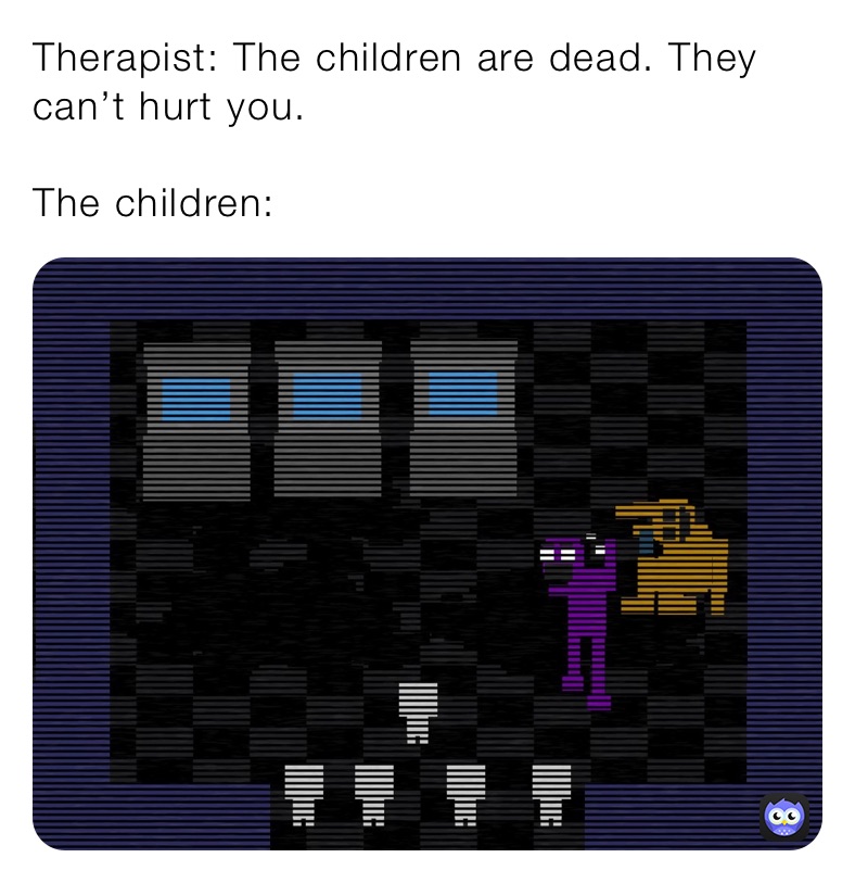 Therapist: The children are dead. They can’t hurt you.

The children: