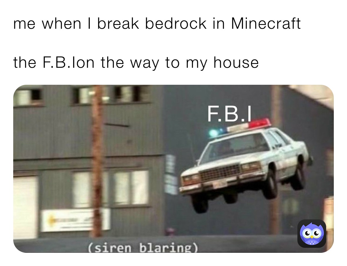 me when I break bedrock in Minecraft 

the F.B.Ion the way to my house 