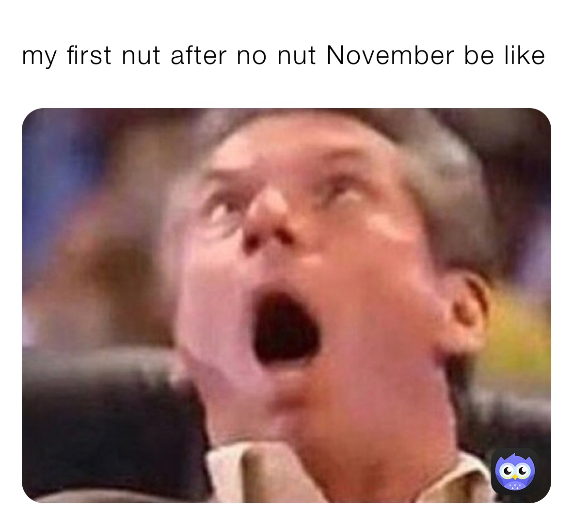 my first nut after no nut November be like 