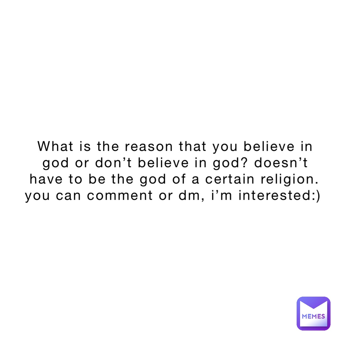 What is the reason that you believe in God or don’t believe in God? Doesn’t have to be the God of a certain religion. You can comment or dm, I’m interested:)