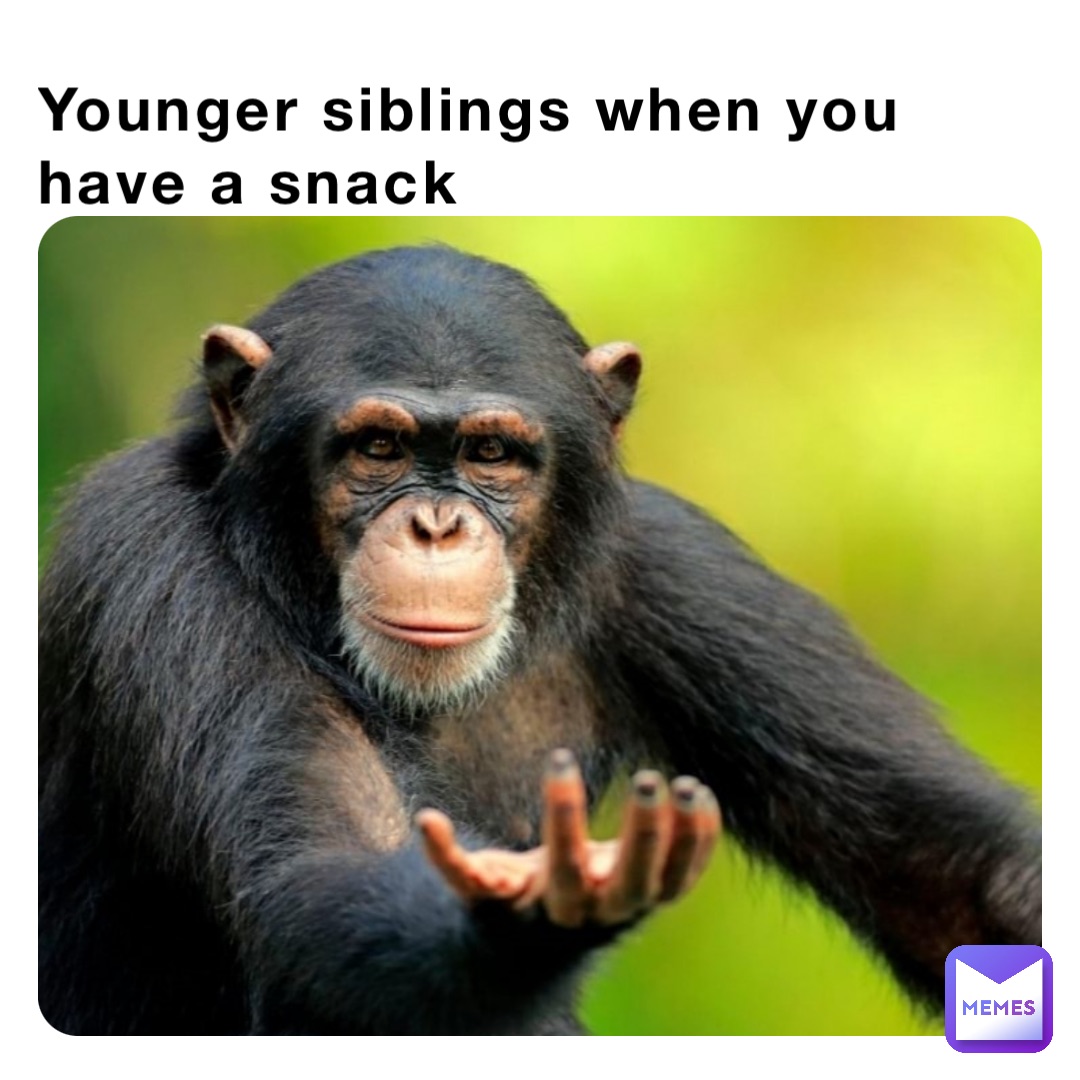 Younger siblings when you have a snack