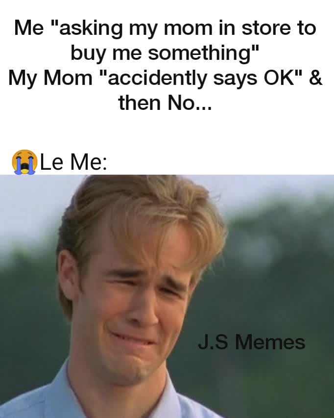 Me "asking my mom in store to buy me something"
My Mom "accidently says OK" & then No...
 😭Le Me: J.S Memes