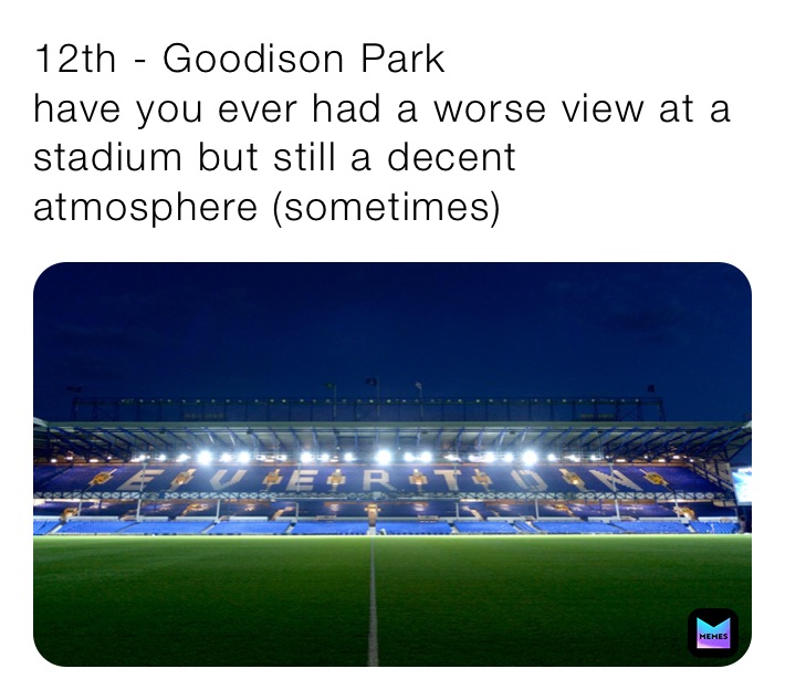 12th - Goodison Park
have you ever had a worse view at a stadium but still a decent atmosphere (sometimes)