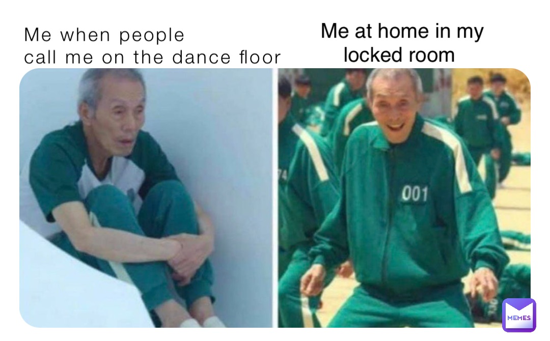 Me when people 
call me on the dance floor Me at home in my 
locked room