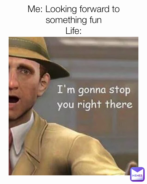Me: Looking forward to something fun
Life: