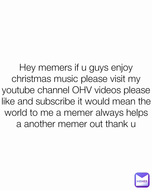 Hey memers if u guys enjoy christmas music please visit my youtube channel OHV videos please like and subscribe it would mean the world to me a memer always helps a another memer out thank u