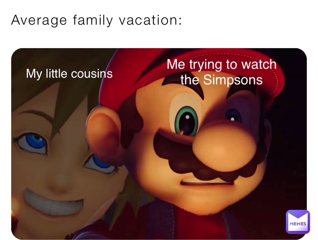 Average family vacation: Me trying to watch the Simpsons My little cousins